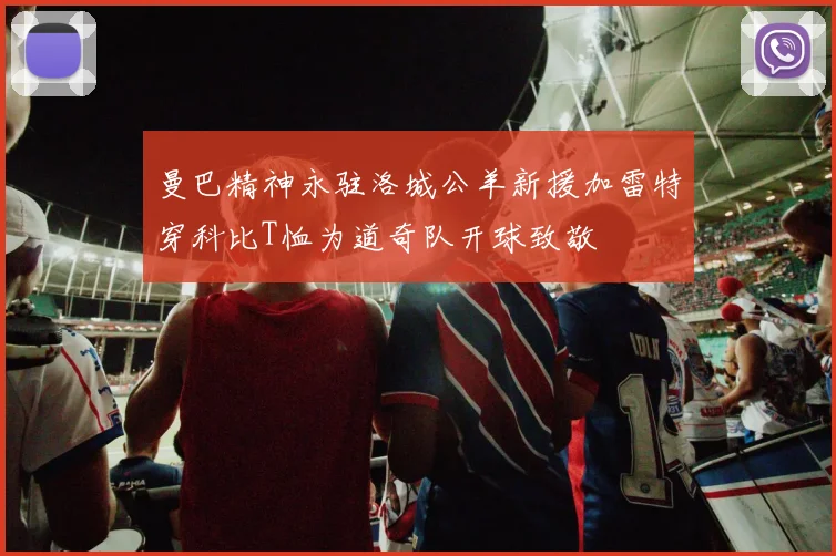 曼巴精神永驻洛城公羊新援加雷特穿科比T恤为道奇队开球致敬