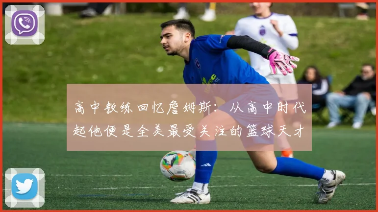高中教练回忆詹姆斯：从高中时代起他便是全美最受关注的篮球天才