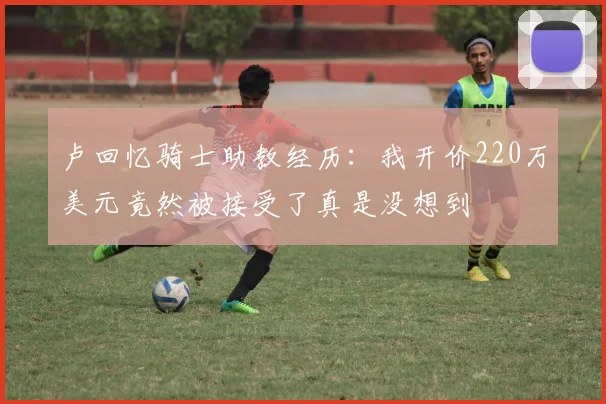 卢回忆骑士助教经历：我开价220万美元竟然被接受了真是没想到