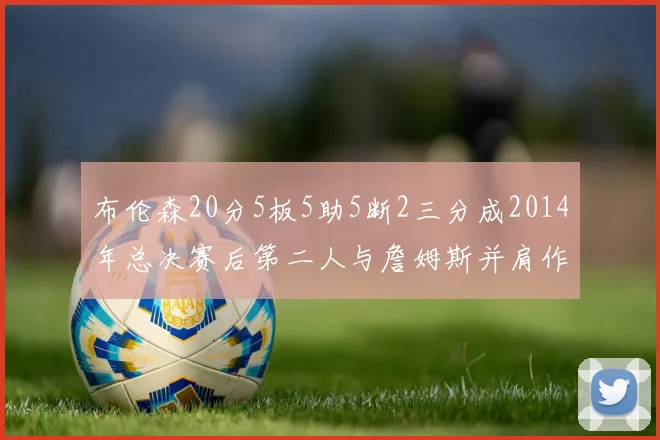 布伦森20分5板5助5断2三分成2014年总决赛后第二人与詹姆斯并肩作战