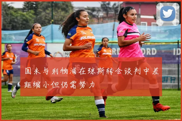 国米与利物浦在琼斯转会谈判中差距缩小但仍需努力