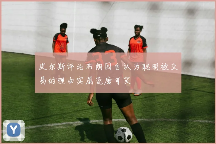 皮尔斯评论布朗因自认为聪明被交易的理由实属荒唐可笑