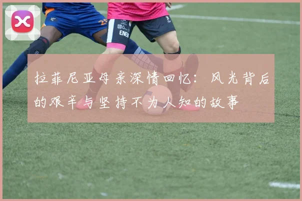 拉菲尼亚母亲深情回忆：风光背后的艰辛与坚持不为人知的故事