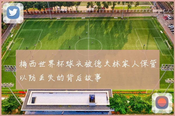 梅西世界杯球衣被德夫林家人保管以防丢失的背后故事