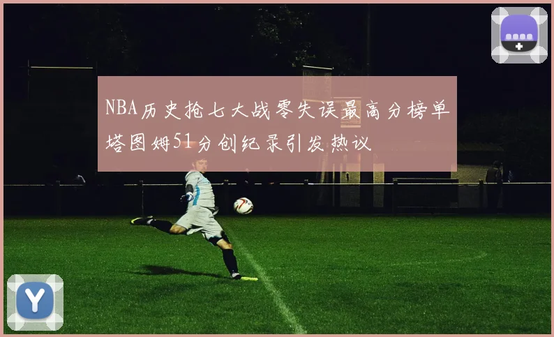 NBA历史抢七大战零失误最高分榜单塔图姆51分创纪录引发热议