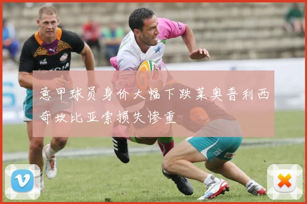 意甲球员身价大幅下跌莱奥普利西奇坎比亚索损失惨重