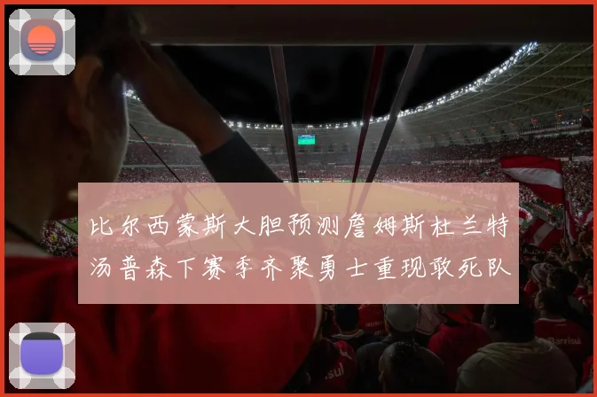 比尔西蒙斯大胆预测詹姆斯杜兰特汤普森下赛季齐聚勇士重现敢死队辉煌