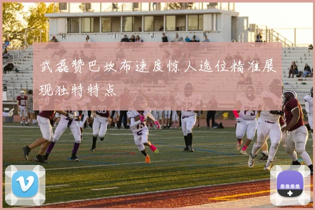 武磊赞巴坎布速度惊人选位精准展现独特特点