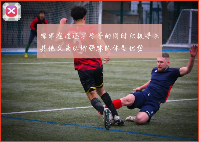 绿军在追逐字母哥的同时积极寻求其他交易以增强球队体型优势