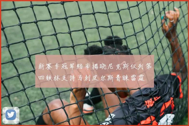 新赛季冠军赔率揭晓尼克斯仅列第四铁林支持马刺皮尔斯青睐雷霆