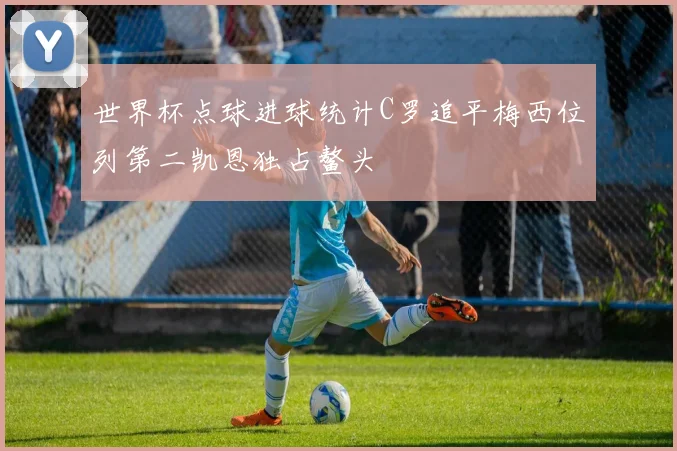世界杯点球进球统计C罗追平梅西位列第二凯恩独占鳌头