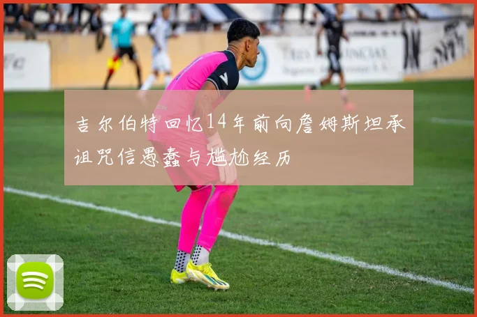 吉尔伯特回忆14年前向詹姆斯坦承诅咒信愚蠢与尴尬经历