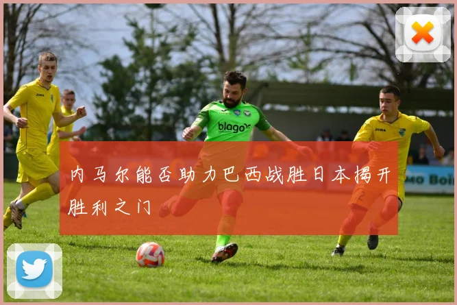 内马尔能否助力巴西战胜日本揭开胜利之门
