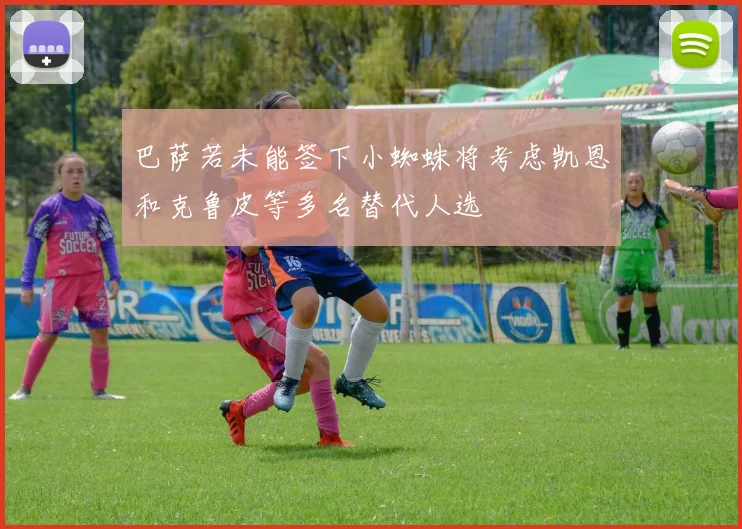 巴萨若未能签下小蜘蛛将考虑凯恩和克鲁皮等多名替代人选