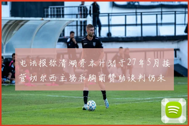 电讯报称清湖资本计划于27年5月接管切尔西主场和胸前赞助谈判仍未取得进展