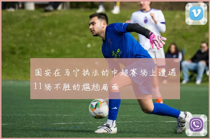 国安在马宁执法的中超赛场上遭遇11场不胜的尴尬局面