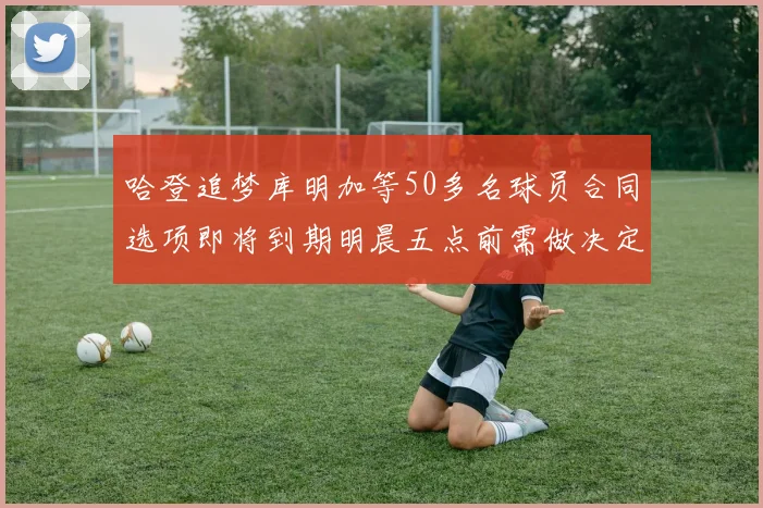 哈登追梦库明加等50多名球员合同选项即将到期明晨五点前需做决定