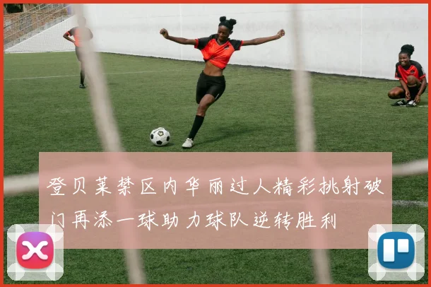 登贝莱禁区内华丽过人精彩挑射破门再添一球助力球队逆转胜利