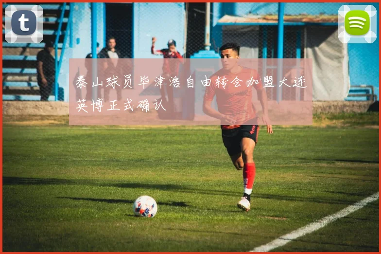 泰山球员毕津浩自由转会加盟大连英博正式确认
