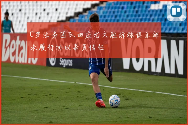 C罗法务团队回应尤文胜诉称俱乐部未履行协议辜负信任