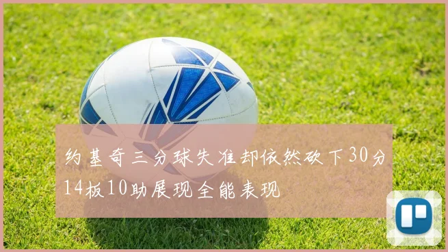 约基奇三分球失准却依然砍下30分14板10助展现全能表现