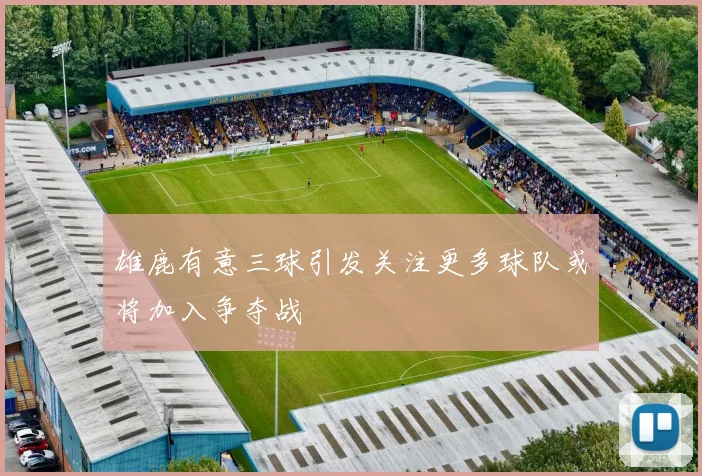 雄鹿有意三球引发关注更多球队或将加入争夺战