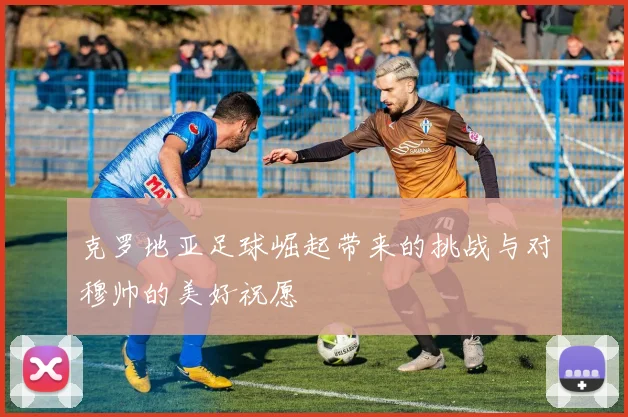 克罗地亚足球崛起带来的挑战与对穆帅的美好祝愿