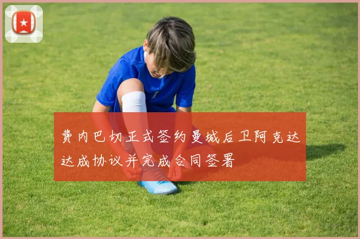 费内巴切正式签约曼城后卫阿克达达成协议并完成合同签署