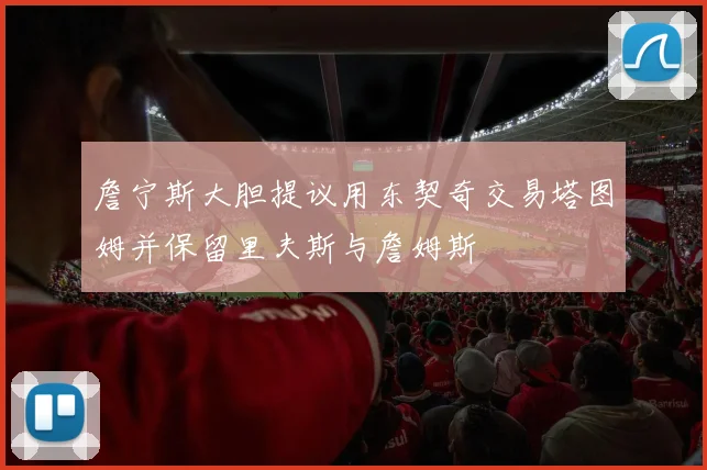 詹宁斯大胆提议用东契奇交易塔图姆并保留里夫斯与詹姆斯