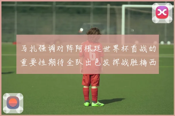 马扎强调对阵阿根廷世界杯首战的重要性期待全队出色发挥战胜梅西